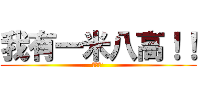 我有一米八高！！ (你沒有`)