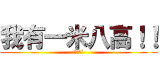 我有一米八高！！ (你沒有`)