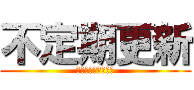 不定期更新 (がんばってるんだ！)