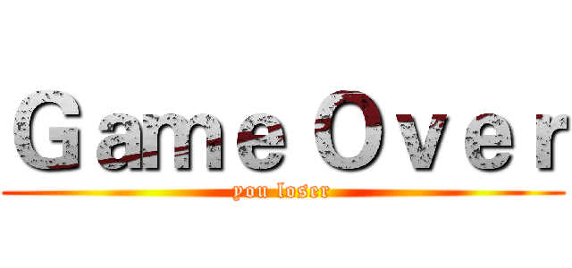 Ｇａｍｅ Ｏｖｅｒ (you loser)