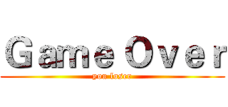 Ｇａｍｅ Ｏｖｅｒ (you loser)