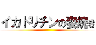 イカドリチンの姿焼き ()