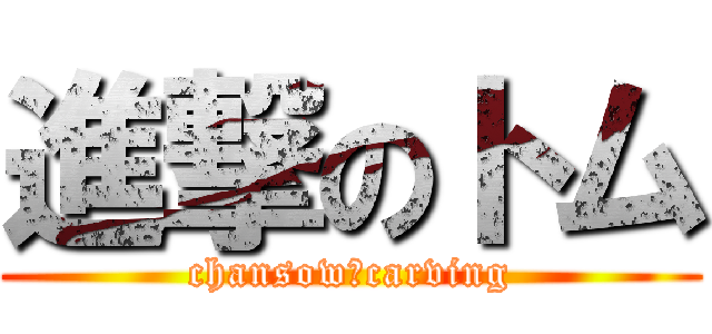 進撃のトム (chansow　carving)