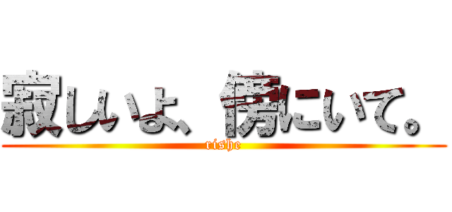 寂しいよ、傍にいて。 (rishe)