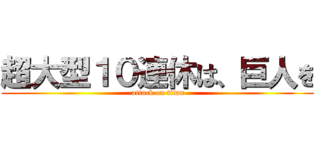 超大型１０連休は、巨人を (attack on titan)