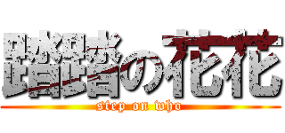 踏踏の花花 (step on who)