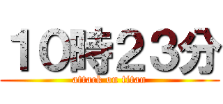 １０時２３分 (attack on titan)