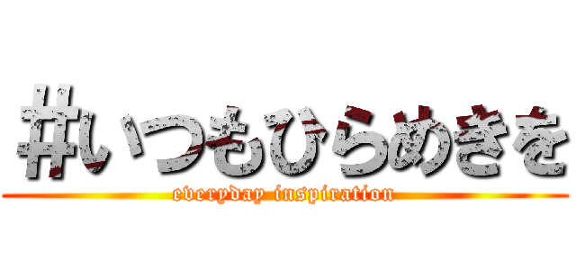 ＃いつもひらめきを (everyday inspiration)