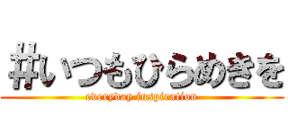 ＃いつもひらめきを (everyday inspiration)