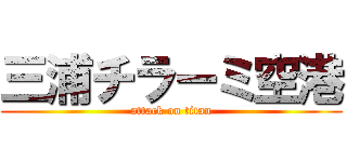 三浦チラーミ空港 (attack on titan)