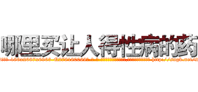 哪里买让人得性病的药 (哪里买让人得性病的药【电-186x2687x6963-Q278180069元-吉-药-业】我们做的是长期生意,靠的是老客户长期支持 http://sngk.net/2Ob0gd
)