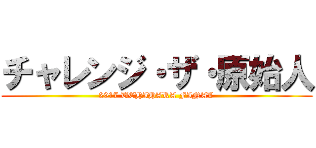 チャレンジ・ザ・原始人 (2017 UCHIHARA FINAL)