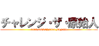 チャレンジ・ザ・原始人 (2017 UCHIHARA FINAL)