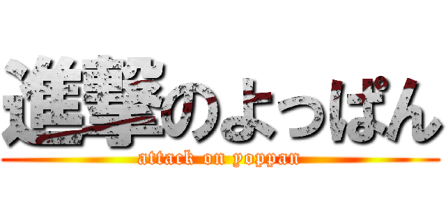 進撃のよっぱん (attack on yoppan)