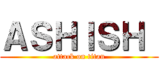 ＡＳＨＩＳＨ  (attack on titan)
