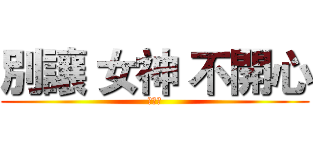 別讓 女神 不開心 (不開心)