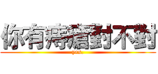 你有痔瘡對不對 (yes.)