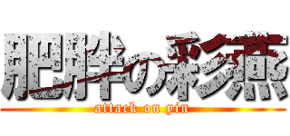 肥胖の彩燕 (attack on yin)