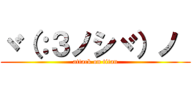 ヾ（：３ノシヾ）ノ  (attack on titan)