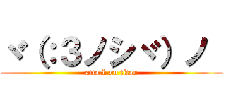 ヾ（：３ノシヾ）ノ  (attack on titan)