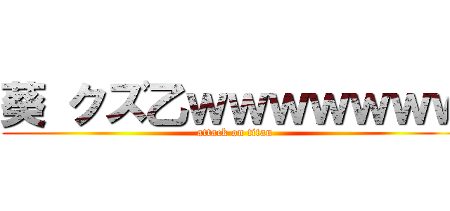 葵 クズ乙ｗｗｗｗｗｗｗ (attack on titan)