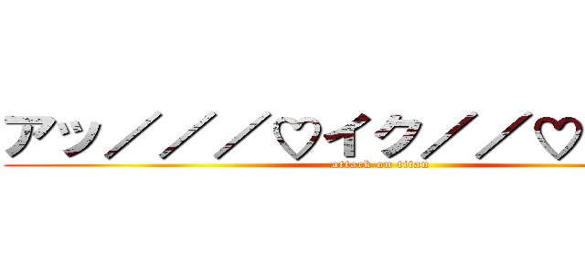 アッ／／／♡イク／／♡ぉ゙ぉ゙ぉ゙ (attack on titan)