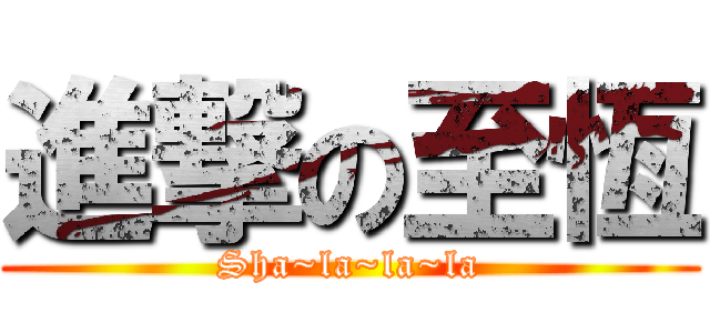 進撃の至恆 (Sha~la~la~la)