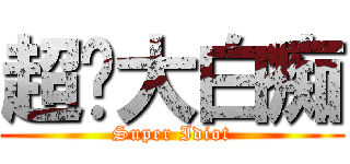 超级大白痴 (Super Idiot)