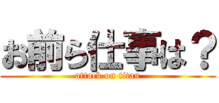 お前ら仕事は？ (attack on titan)