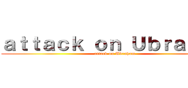 ａｔｔａｃｋ ｏｎ Ｕｂｒａｈａｍ (attack on Ubraham)