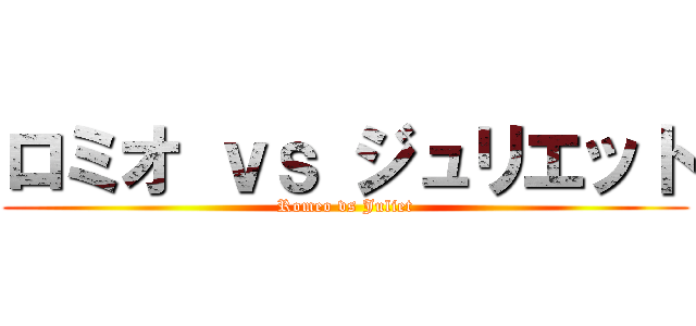 ロミオ ｖｓ ジュリエット (Romeo vs Juliet)