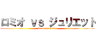 ロミオ ｖｓ ジュリエット (Romeo vs Juliet)