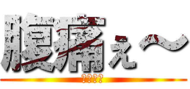 腹痛ぇ～ (腹痛ぇ～)