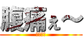 腹痛ぇ～ (腹痛ぇ～)