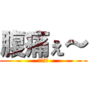 腹痛ぇ～ (腹痛ぇ～)