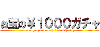 お宝の￥１０００ガチャ (	victory depends on the luck of the day)