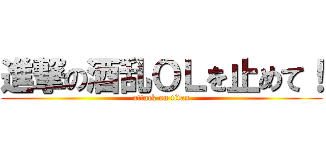 進撃の酒乱ＯＬを止めて！ (attack on titan)