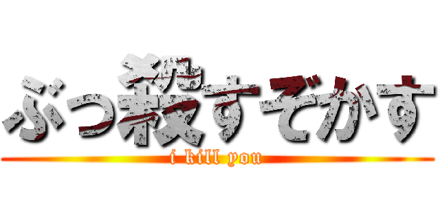 ぶっ殺すぞかす (i kill you)