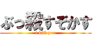 ぶっ殺すぞかす (i kill you)