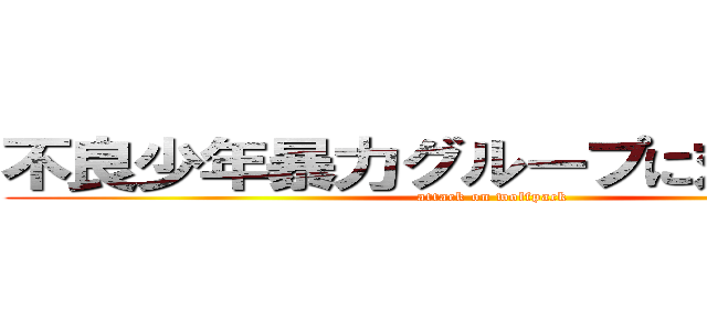 不良少年暴力グループに対する攻撃 (attack on wolfpack)
