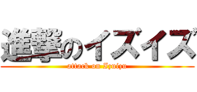 進撃のイズイズ (attack on Izuizu)