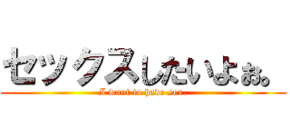 セックスしたいよぉ。 (I want to have sex.)