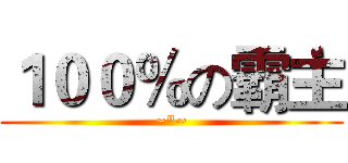 １００％の霸主 (~"~)