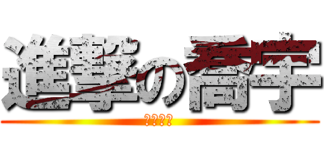 進撃の喬宇 (煞筆貳筆)