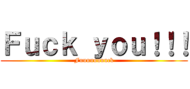 Ｆｕｃｋ ｙｏｕ！！！ (Fuuuuuuuuck)