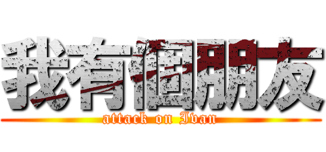 我有個朋友 (attack on Ivan)