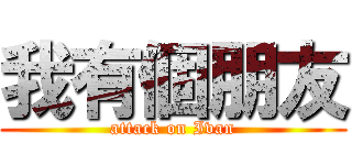 我有個朋友 (attack on Ivan)