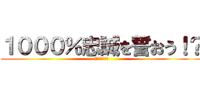 １０００％忠誠を誓おう！？ (©️難波重工)