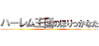 ハーレム王国のほりっかなた (wwwww)