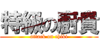 特級の廚貴 (attack on chiki)